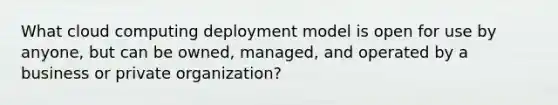 What cloud computing deployment model is open for use by anyone, but can be owned, managed, and operated by a business or private organization?