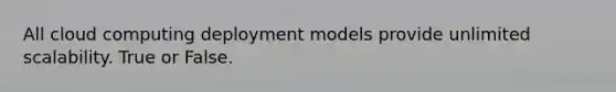 All cloud computing deployment models provide unlimited scalability. True or False.