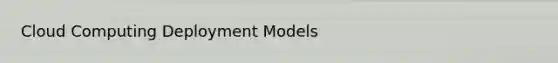 Cloud Computing Deployment Models