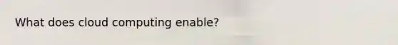 What does cloud computing enable?
