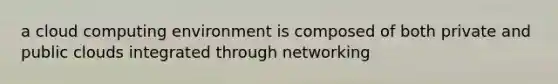 a cloud computing environment is composed of both private and public clouds integrated through networking