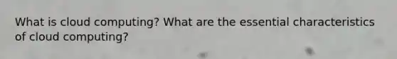 What is cloud computing? What are the essential characteristics of cloud computing?
