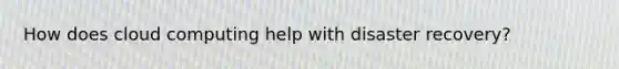 How does cloud computing help with disaster recovery?