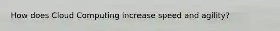 How does Cloud Computing increase speed and agility?