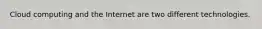 Cloud computing and the Internet are two different technologies.