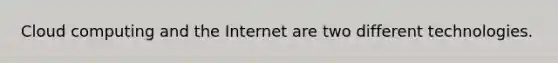 Cloud computing and the Internet are two different technologies.