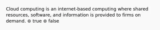 Cloud computing is an internet-based computing where shared resources, software, and information is provided to firms on demand. ⊚ true ⊚ false