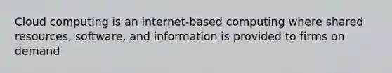 Cloud computing is an internet-based computing where shared resources, software, and information is provided to firms on demand