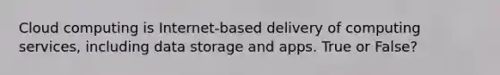 Cloud computing is Internet-based delivery of computing services, including data storage and apps. True or False?