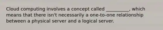 Cloud computing involves a concept called __________, which means that there isn't necessarily a one-to-one relationship between a physical server and a logical server.