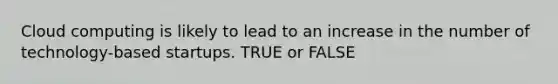 Cloud computing is likely to lead to an increase in the number of technology-based startups. TRUE or FALSE