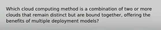 Which cloud computing method is a combination of two or more clouds that remain distinct but are bound together, offering the benefits of multiple deployment models?