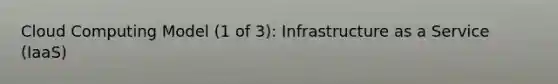 Cloud Computing Model (1 of 3): Infrastructure as a Service (IaaS)