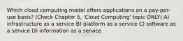 Which cloud computing model offers applications on a pay-per-use basis? (Check Chapter 5, 'Cloud Computing' topic ONLY) A) infrastructure as a service B) platform as a service C) software as a service D) information as a service