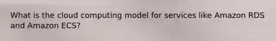 What is the cloud computing model for services like Amazon RDS and Amazon ECS?