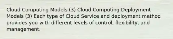 Cloud Computing Models (3) Cloud Computing Deployment Models (3) Each type of Cloud Service and deployment method provides you with different levels of control, flexibility, and management.