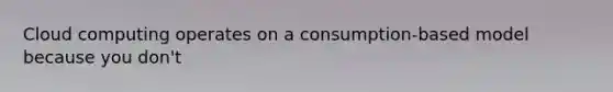 Cloud computing operates on a consumption-based model because you don't