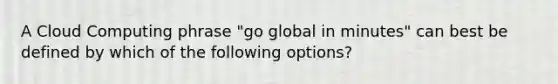 A Cloud Computing phrase "go global in minutes" can best be defined by which of the following options?