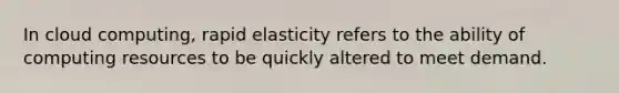 In cloud computing, rapid elasticity refers to the ability of computing resources to be quickly altered to meet demand.