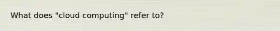 What does "cloud computing" refer to?