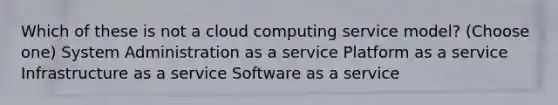 Which of these is not a cloud computing service model? (Choose one) System Administration as a service Platform as a service Infrastructure as a service Software as a service