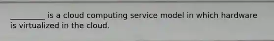 _________ is a cloud computing service model in which hardware is virtualized in the cloud.