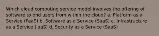 Which cloud computing service model involves the offering of software to end users from within the cloud? a. Platform as a Service (PaaS) b. Software as a Service (SaaS) c. Infrastructure as a Service (IaaS) d. Security as a Service (SaaS)