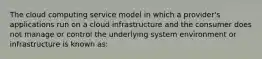 The cloud computing service model in which a provider's applications run on a cloud infrastructure and the consumer does not manage or control the underlying system environment or infrastructure is known as: