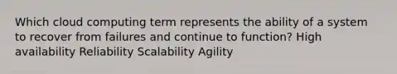 Which cloud computing term represents the ability of a system to recover from failures and continue to function? High availability Reliability Scalability Agility