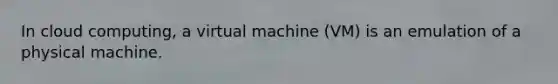 In cloud computing, a virtual machine (VM) is an emulation of a physical machine.