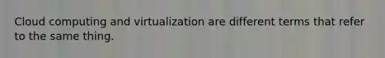 Cloud computing and virtualization are different terms that refer to the same thing.