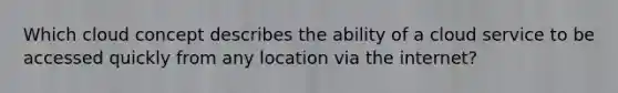 Which cloud concept describes the ability of a cloud service to be accessed quickly from any location via the internet?