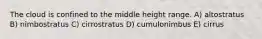 The cloud is confined to the middle height range. A) altostratus B) nimbostratus C) cirrostratus D) cumulonimbus E) cirrus
