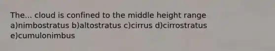 The... cloud is confined to the middle height range a)nimbostratus b)altostratus c)cirrus d)cirrostratus e)cumulonimbus