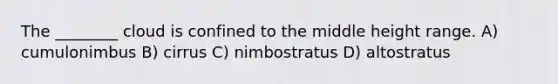 The ________ cloud is confined to the middle height range. A) cumulonimbus B) cirrus C) nimbostratus D) altostratus