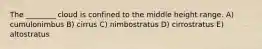 The ________ cloud is confined to the middle height range. A) cumulonimbus B) cirrus C) nimbostratus D) cirrostratus E) altostratus