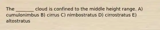 The ________ cloud is confined to the middle height range. A) cumulonimbus B) cirrus C) nimbostratus D) cirrostratus E) altostratus