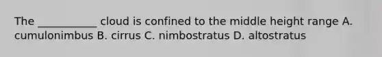 The ___________ cloud is confined to the middle height range A. cumulonimbus B. cirrus C. nimbostratus D. altostratus