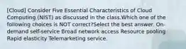 [Cloud] Consider Five Essential Characteristics of Cloud Computing (NIST) as discussed in the class.Which one of the following choices is NOT correct?Select the best answer. On-demand self-service Broad network access Resource pooling Rapid elasticity Telemarketing service.