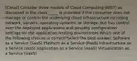 [Cloud] Consider three models of Cloud Computing (NIST) as discussed in the class._____ is provided if the consumer does not manage or control the underlying cloud infrastructure including network, servers, operating systems, or storage, but has control over the deployed applications and possibly configuration settings for the application-hosting environment.Which one of the following choices is correct?Select the best answer. Software as a Service (SaaS) Platform as a Service (PaaS) Infrastructure as a Service (IaaS) Application as a Service (AaaS) Virtualization as a Service (VaaS)