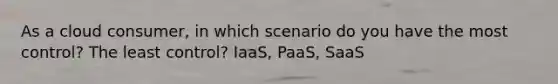 As a cloud consumer, in which scenario do you have the most control? The least control? IaaS, PaaS, SaaS