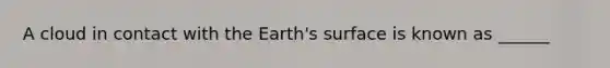 A cloud in contact with the Earth's surface is known as ______