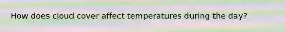 How does cloud cover affect temperatures during the day?