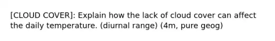 [CLOUD COVER]: Explain how the lack of cloud cover can affect the daily temperature. (diurnal range) (4m, pure geog)