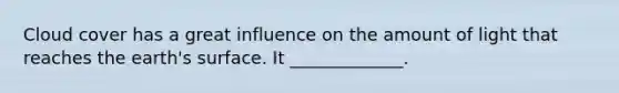 Cloud cover has a great influence on the amount of light that reaches the earth's surface. It _____________.