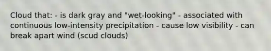 Cloud that: - is dark gray and "wet-looking" - associated with continuous low-intensity precipitation - cause low visibility - can break apart wind (scud clouds)