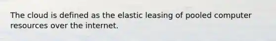 The cloud is defined as the elastic leasing of pooled computer resources over the internet.