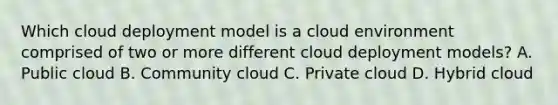 Which cloud deployment model is a cloud environment comprised of two or more different cloud deployment models? A. Public cloud B. Community cloud C. Private cloud D. Hybrid cloud