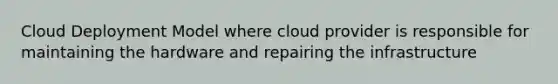 Cloud Deployment Model where cloud provider is responsible for maintaining the hardware and repairing the infrastructure