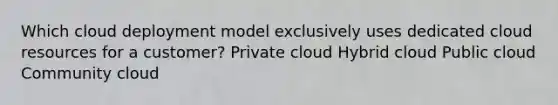 Which cloud deployment model exclusively uses dedicated cloud resources for a customer? Private cloud Hybrid cloud Public cloud Community cloud